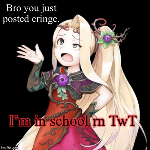 Viridi Bro you just posted cringe | I’m in school rn TwT | image tagged in viridi bro you just posted cringe | made w/ Imgflip meme maker