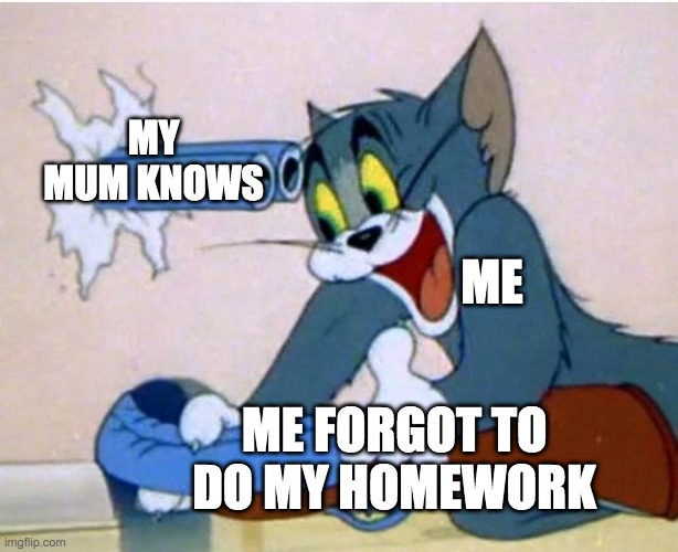 Tom and Jerry | MY MUM KNOWS; ME; ME FORGOT TO DO MY HOMEWORK | image tagged in tom and jerry | made w/ Imgflip meme maker