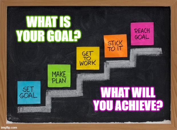 SETTING GOALS | WHAT IS YOUR GOAL? WHAT WILL YOU ACHIEVE? | image tagged in setting goals | made w/ Imgflip meme maker