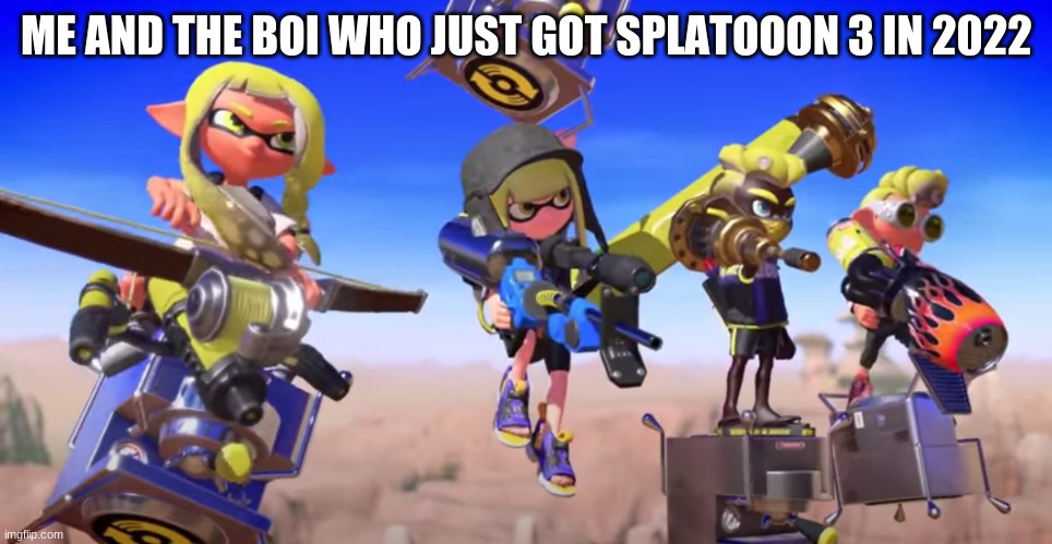 me and the boys but its splatoon 3 | ME AND THE BOI WHO JUST GOT SPLATOOON 3 IN 2022 | image tagged in me and the boys but its splatoon 3 | made w/ Imgflip meme maker