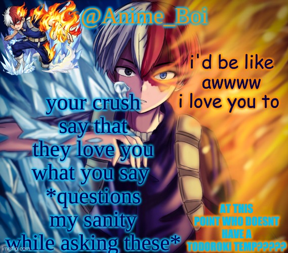 im truly insane lol | your crush say that they love you what you say 
*questions my sanity while asking these*; i'd be like
awwww i love you to | image tagged in second todoroki temp | made w/ Imgflip meme maker