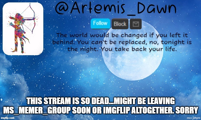 goodbye possibly | THIS STREAM IS SO DEAD...MIGHT BE LEAVING MS_MEMER_GROUP SOON OR IMGFLIP ALTOGETHER. SORRY | image tagged in artemis dawn's template | made w/ Imgflip meme maker