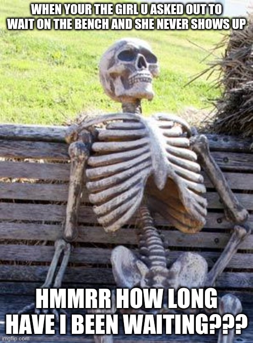 Waiting Skeleton Meme | WHEN YOUR THE GIRL U ASKED OUT TO WAIT ON THE BENCH AND SHE NEVER SHOWS UP; HMMRR HOW LONG HAVE I BEEN WAITING??? | image tagged in memes,waiting skeleton | made w/ Imgflip meme maker