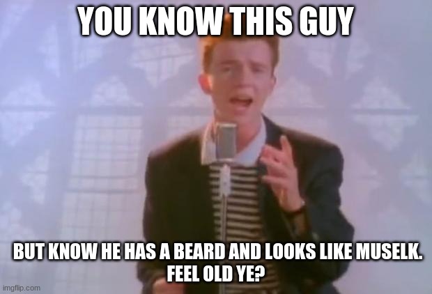 could not find a meme template | YOU KNOW THIS GUY; BUT KNOW HE HAS A BEARD AND LOOKS LIKE MUSELK.
FEEL OLD YE? | image tagged in rick astley | made w/ Imgflip meme maker