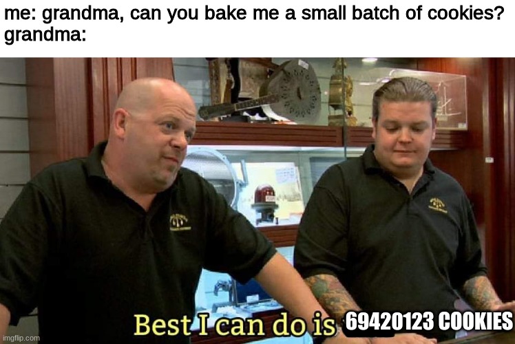 and that's just the appetizer | me: grandma, can you bake me a small batch of cookies?
grandma:; 69420123 COOKIES | image tagged in grandma,cookies,pawn stars best i can do | made w/ Imgflip meme maker