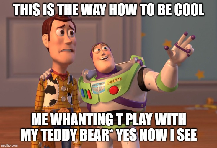 X, X Everywhere Meme | THIS IS THE WAY HOW TO BE COOL; ME WHANTING T PLAY WITH MY TEDDY BEAR* YES NOW I SEE | image tagged in memes,x x everywhere | made w/ Imgflip meme maker