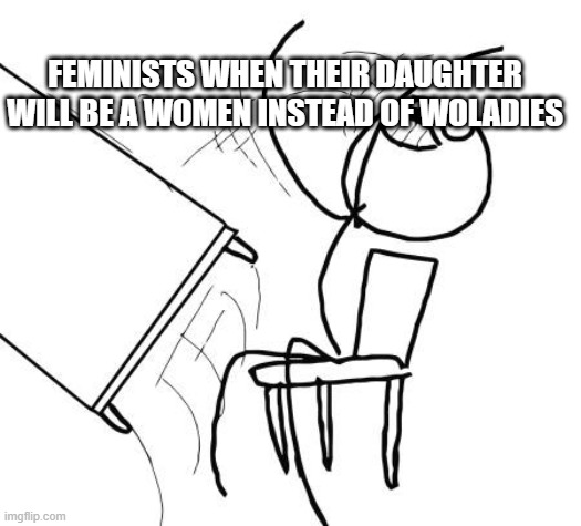 Table Flip Guy | FEMINISTS WHEN THEIR DAUGHTER WILL BE A WOMEN INSTEAD OF WOLADIES | image tagged in memes,table flip guy | made w/ Imgflip meme maker