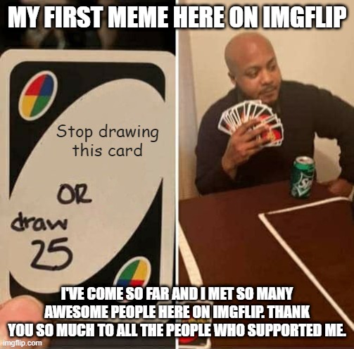 MY FIRST MEME HERE ON IMGFLIP; I'VE COME SO FAR AND I MET SO MANY AWESOME PEOPLE HERE ON IMGFLIP. THANK YOU SO MUCH TO ALL THE PEOPLE WHO SUPPORTED ME. | made w/ Imgflip meme maker