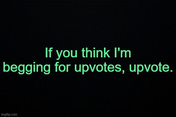 . | If you think I'm begging for upvotes, upvote. | made w/ Imgflip meme maker