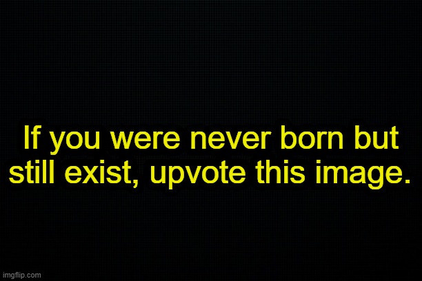 . | If you were never born but still exist, upvote this image. | made w/ Imgflip meme maker