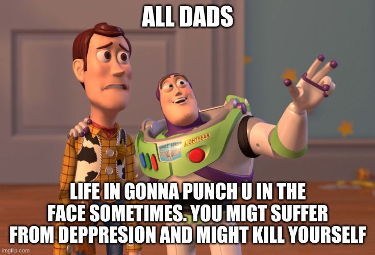 DADS | ALL DADS; LIFE IN GONNA PUNCH U IN THE FACE SOMETIMES. YOU MIGT SUFFER FROM DEPPRESION AND MIGHT KILL YOURSELF | image tagged in memes,x x everywhere | made w/ Imgflip meme maker