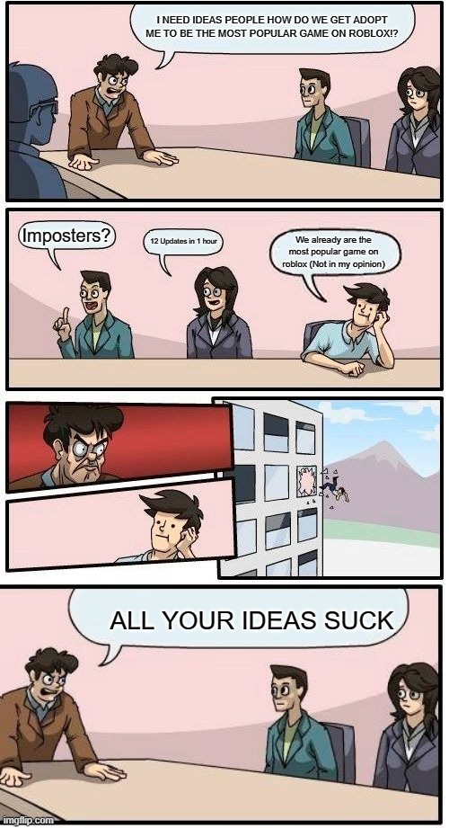 adopt me sucks tho... | I NEED IDEAS PEOPLE HOW DO WE GET ADOPT ME TO BE THE MOST POPULAR GAME ON ROBLOX!? Imposters? 12 Updates in 1 hour; We already are the most popular game on roblox (Not in my opinion); ALL YOUR IDEAS SUCK | image tagged in memes,boardroom meeting suggestion | made w/ Imgflip meme maker