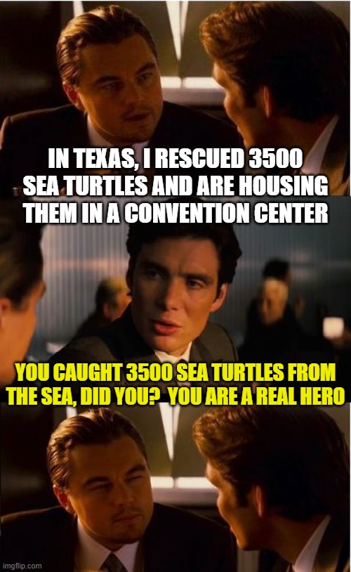 Inception Meme | IN TEXAS, I RESCUED 3500 SEA TURTLES AND ARE HOUSING THEM IN A CONVENTION CENTER; YOU CAUGHT 3500 SEA TURTLES FROM THE SEA, DID YOU?  YOU ARE A REAL HERO | image tagged in memes,inception | made w/ Imgflip meme maker