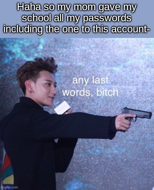 Time to change the email and password | Haha so my mom gave my school all my passwords including the one to this account- | image tagged in any last words bitch | made w/ Imgflip meme maker