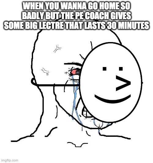 Pretending To Be Happy, Hiding Crying Behind A Mask | WHEN YOU WANNA GO HOME SO BADLY BUT THE PE COACH GIVES SOME BIG LECTRE THAT LASTS 30 MINUTES | image tagged in pretending to be happy hiding crying behind a mask | made w/ Imgflip meme maker