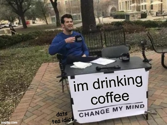 lol | im drinking coffee; dats tea idiot | image tagged in memes,change my mind | made w/ Imgflip meme maker
