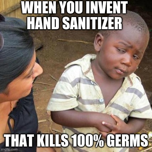 Third World Skeptical Kid | WHEN YOU INVENT HAND SANITIZER; THAT KILLS 100% GERMS | image tagged in memes,third world skeptical kid | made w/ Imgflip meme maker