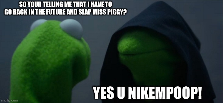 Evil Kermit Meme | SO YOUR TELLING ME THAT I HAVE TO GO BACK IN THE FUTURE AND SLAP MISS PIGGY? YES U NIKEMPOOP! | image tagged in memes,evil kermit | made w/ Imgflip meme maker
