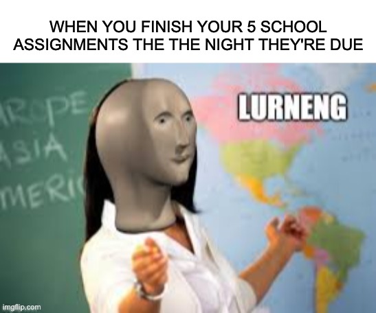 lurneng | WHEN YOU FINISH YOUR 5 SCHOOL ASSIGNMENTS THE THE NIGHT THEY'RE DUE | image tagged in memes,meme man lurneng,meme man,school | made w/ Imgflip meme maker