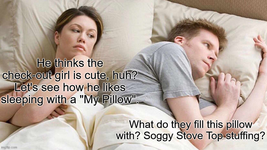But, uh, My Pillow cures covid! | He thinks the check-out girl is cute, huh?
Let's see how he likes sleeping with a "My Pillow". What do they fill this pillow with? Soggy Stove Top stuffing? | image tagged in memes,i bet he's thinking about other women | made w/ Imgflip meme maker