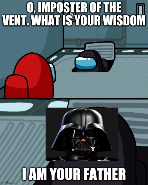 impostor of the vent | O, IMPOSTER OF THE VENT. WHAT IS YOUR WISDOM; I AM YOUR FATHER | image tagged in impostor of the vent | made w/ Imgflip meme maker