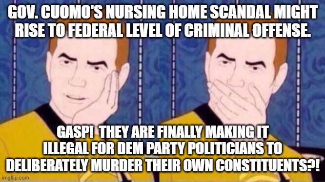 It's unfair to restrict Dem Party politicians in any way . . . isn't it? | GOV. CUOMO'S NURSING HOME SCANDAL MIGHT RISE TO FEDERAL LEVEL OF CRIMINAL OFFENSE. GASP!  THEY ARE FINALLY MAKING IT ILLEGAL FOR DEM PARTY POLITICIANS TO DELIBERATELY MURDER THEIR OWN CONSTITUENTS?! | image tagged in captain kirk | made w/ Imgflip meme maker