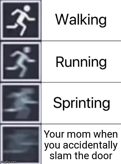 ... | Your mom when you accidentally slam the door | image tagged in walking running sprinting | made w/ Imgflip meme maker