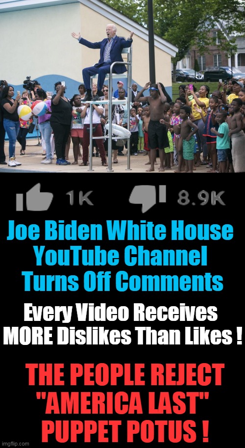 No Crowds Showed Up to Support His Campaign & Americans STILL Reject Him! | Joe Biden White House 

YouTube Channel 
Turns Off Comments; Every Video Receives 
MORE Dislikes Than Likes ! THE PEOPLE REJECT
"AMERICA LAST" 
PUPPET POTUS ! | image tagged in politics,creepy joe biden,youtube,americans,democratic socialism,party of hate | made w/ Imgflip meme maker