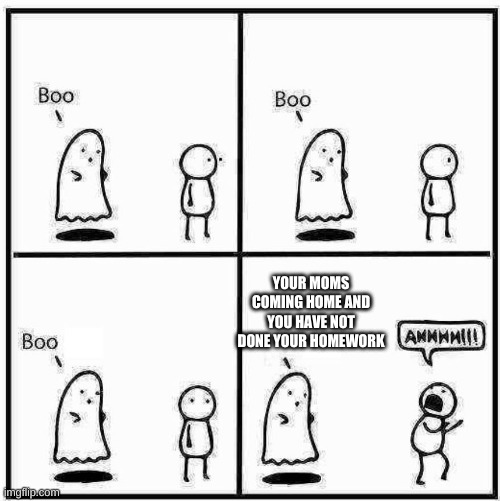 Ghost Boo | YOUR MOMS COMING HOME AND YOU HAVE NOT DONE YOUR HOMEWORK | image tagged in ghost boo | made w/ Imgflip meme maker