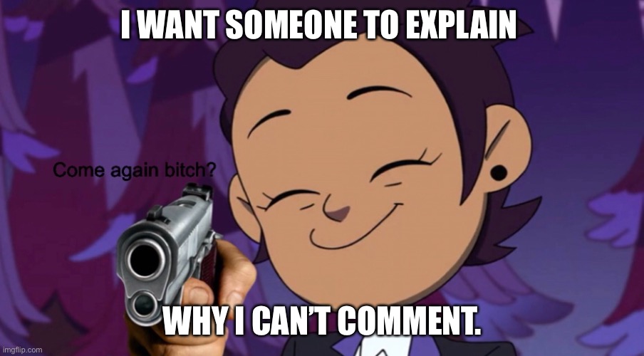 WHO THE HELL DELETED MY COMMENT | I WANT SOMEONE TO EXPLAIN; WHY I CAN’T COMMENT. | made w/ Imgflip meme maker
