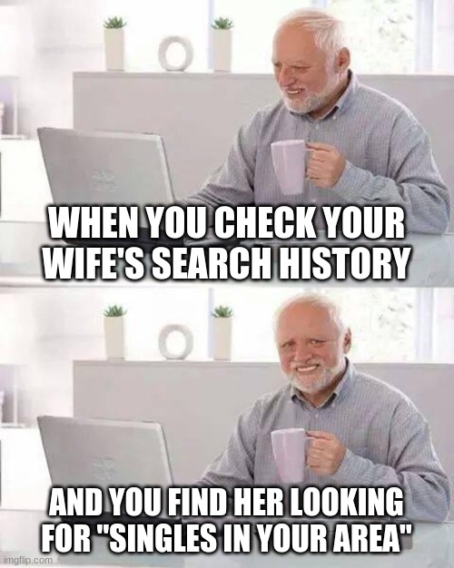 Hide the Pain Harold Meme | WHEN YOU CHECK YOUR WIFE'S SEARCH HISTORY; AND YOU FIND HER LOOKING FOR "SINGLES IN YOUR AREA" | image tagged in memes,hide the pain harold | made w/ Imgflip meme maker