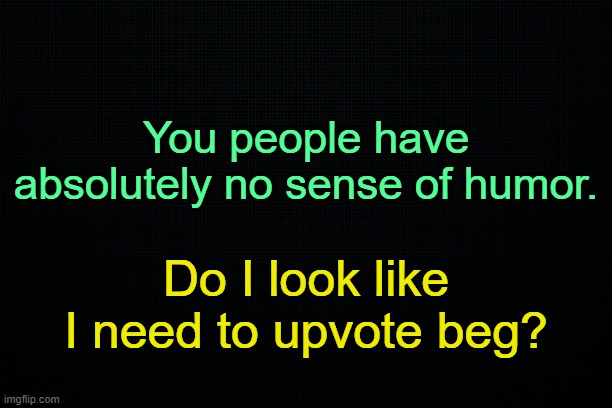 . | You people have absolutely no sense of humor. Do I look like I need to upvote beg? | made w/ Imgflip meme maker