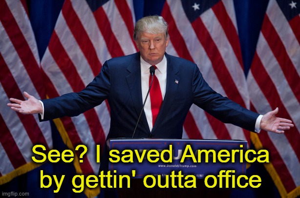 Donald Trump | See? I saved America by gettin' outta office | image tagged in donald trump | made w/ Imgflip meme maker