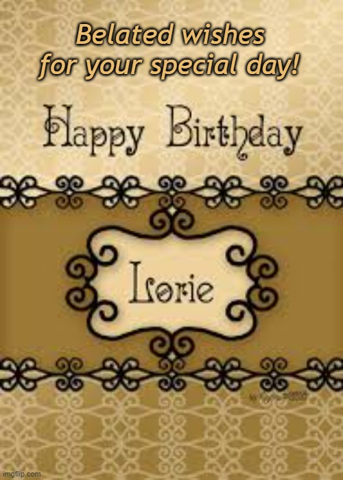Happy Belated Birthday Lorie | Belated wishes for your special day! | image tagged in belated birthday,lorie | made w/ Imgflip meme maker
