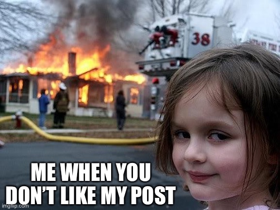 Like my posts or else | ME WHEN YOU DON’T LIKE MY POST | image tagged in fire girl | made w/ Imgflip meme maker