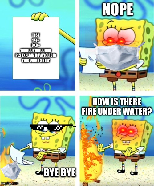 Spongebob Burning Paper | NOPE; TEST
1+1=
8X8=
100000X10000000
PLS EXPLAIN HOW YOU DID THIS WORK SHEET; HOW IS THERE FIRE UNDER WATER? BYE BYE | image tagged in spongebob burning paper | made w/ Imgflip meme maker