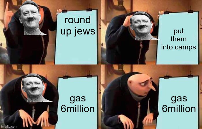 Gru's Plan Meme | round up jews; put them into camps; gas 6million; gas 6million | image tagged in memes,gru's plan | made w/ Imgflip meme maker