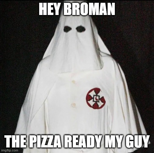 yes it is my dude | HEY BROMAN; THE PIZZA READY MY GUY | image tagged in kukluxklxn | made w/ Imgflip meme maker
