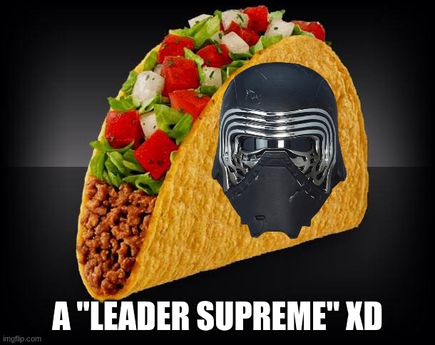 Leader Supreme  LOL | A "LEADER SUPREME" XD | image tagged in taco,kylo ren | made w/ Imgflip meme maker