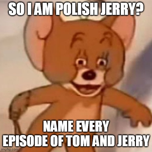 me and my mom at 8 am | SO I AM POLISH JERRY? NAME EVERY EPISODE OF TOM AND JERRY | image tagged in polish jerry | made w/ Imgflip meme maker