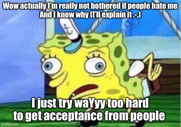 Ifhms | Wow actually I’m really not bothered if people hate me
And I know why (I’ll explain it .-.); I just try waYyy too hard to get acceptance from people | image tagged in memes,mocking spongebob | made w/ Imgflip meme maker