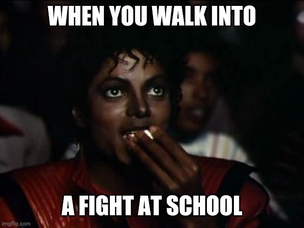 Michael Jackson Popcorn Meme | WHEN YOU WALK INTO; A FIGHT AT SCHOOL | image tagged in memes,michael jackson popcorn,random,just for fun | made w/ Imgflip meme maker
