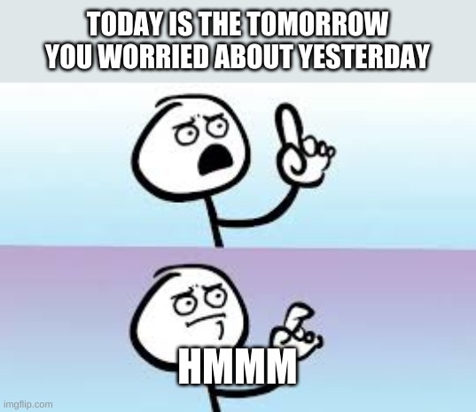 Today is the tomorrow | TODAY IS THE TOMORROW YOU WORRIED ABOUT YESTERDAY; HMMM | image tagged in holding up finger | made w/ Imgflip meme maker
