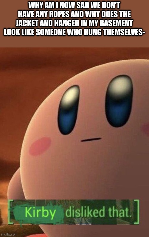 Kirby disliked that | WHY AM I NOW SAD WE DON'T HAVE ANY ROPES AND WHY DOES THE JACKET AND HANGER IN MY BASEMENT LOOK LIKE SOMEONE WHO HUNG THEMSELVES- | image tagged in kirby disliked that | made w/ Imgflip meme maker