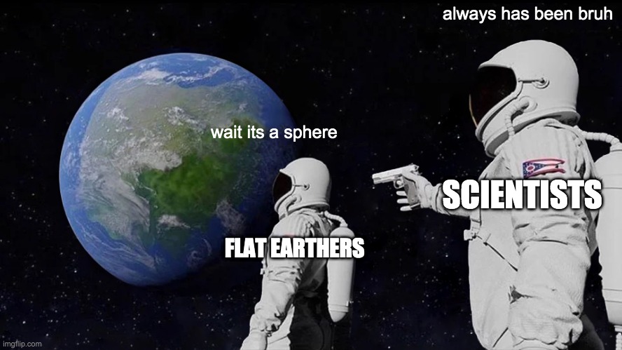 Always Has Been | always has been bruh; wait its a sphere; SCIENTISTS; FLAT EARTHERS | image tagged in memes,always has been | made w/ Imgflip meme maker