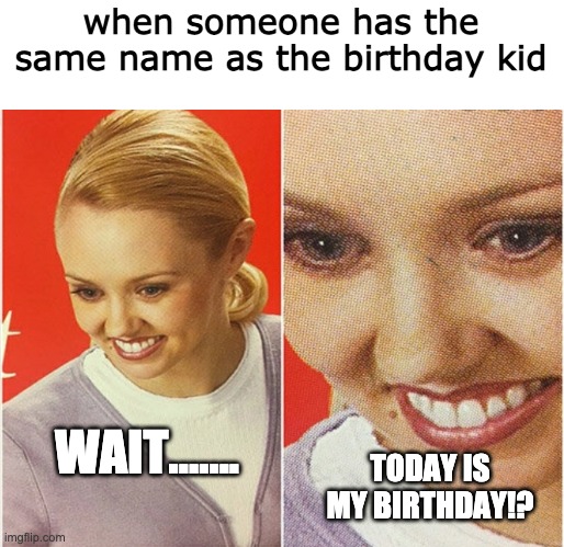 today is my friend's birthday who has the same name as me so enjoy! | when someone has the same name as the birthday kid; WAIT....... TODAY IS MY BIRTHDAY!? | image tagged in wait what,happy birthday,kids,funny,memes | made w/ Imgflip meme maker