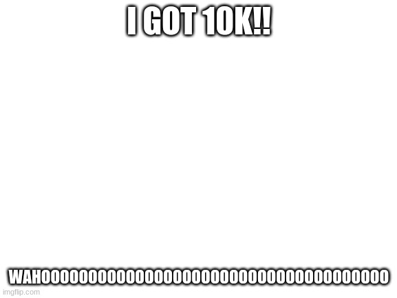 YAYYY 10k!!! | I GOT 10K!! WAHOOOOOOOOOOOOOOOOOOOOOOOOOOOOOOOOOOOOO | image tagged in blank white template,10k,i got 10k | made w/ Imgflip meme maker