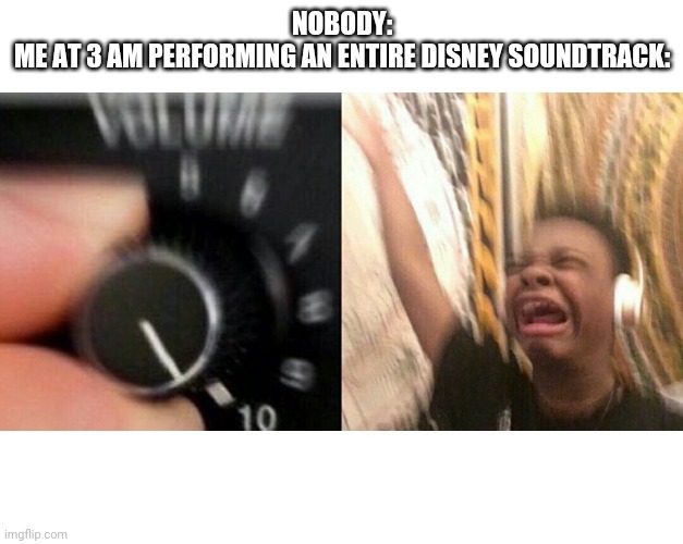 loud music | NOBODY:
ME AT 3 AM PERFORMING AN ENTIRE DISNEY SOUNDTRACK: | image tagged in loud music | made w/ Imgflip meme maker