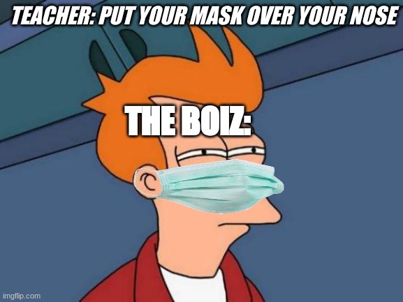 Stating the obvious | TEACHER: PUT YOUR MASK OVER YOUR NOSE; THE BOIZ: | image tagged in memes,futurama fry | made w/ Imgflip meme maker