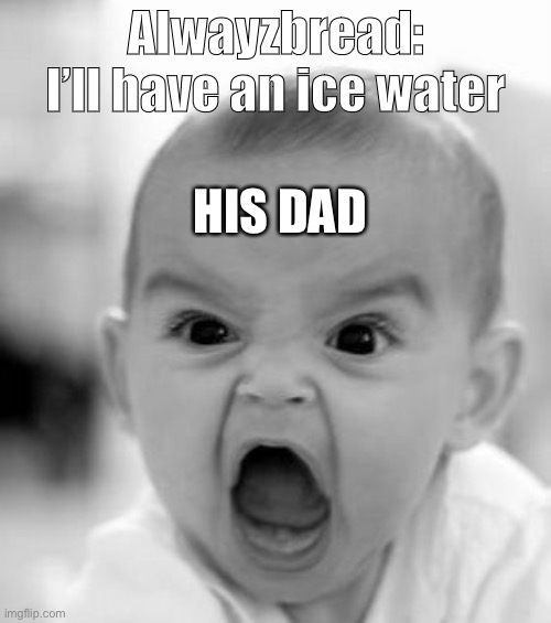 He uhh didnt like that | Alwayzbread: I’ll have an ice water; HIS DAD | image tagged in memes,angry baby | made w/ Imgflip meme maker
